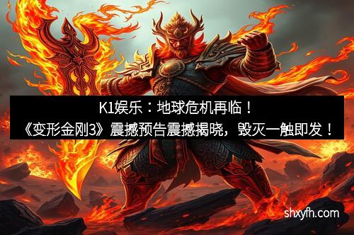 K1娱乐：地球危机再临！《变形金刚3》震撼预告震撼揭晓，毁灭一触即发！