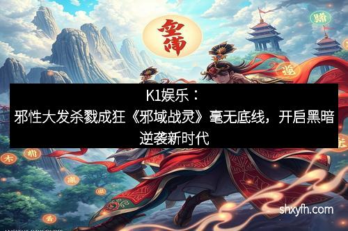 K1娱乐：邪性大发杀戮成狂《邪域战灵》毫无底线，开启黑暗逆袭新时代