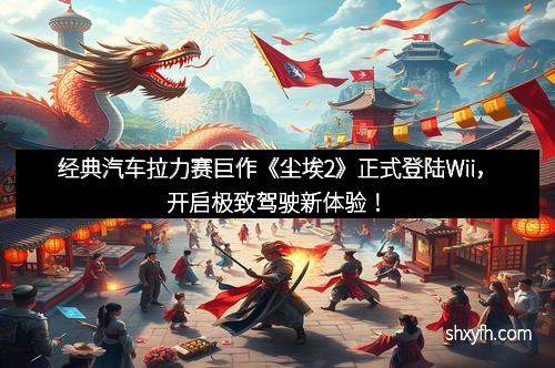 经典汽车拉力赛巨作《尘埃2》正式登陆Wii，开启极致驾驶新体验！
