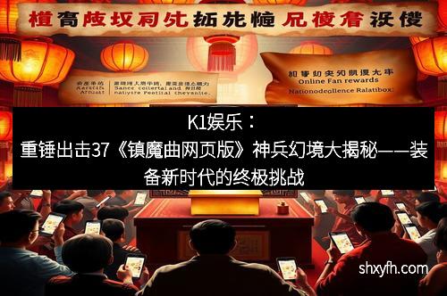 K1娱乐：重锤出击37《镇魔曲网页版》神兵幻境大揭秘——装备新时代的终极挑战