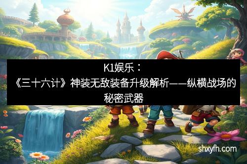 K1娱乐：《三十六计》神装无敌装备升级解析——纵横战场的秘密武器